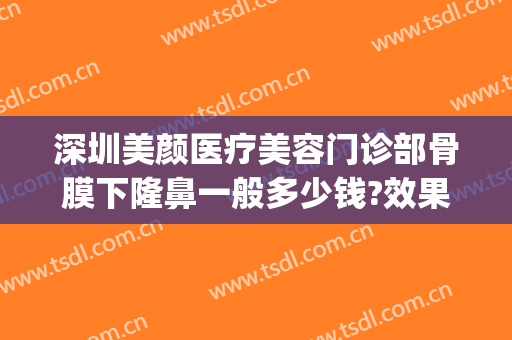 深圳美颜医疗美容门诊部骨膜下隆鼻一般多少钱?效果怎么样?(深圳美颜整形医院)