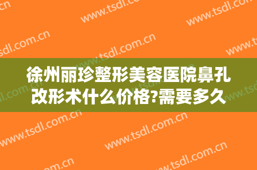 徐州丽珍整形美容医院鼻孔改形术什么价格?需要多久恢复?(徐州鼻子整形多少钱就找华美整形)