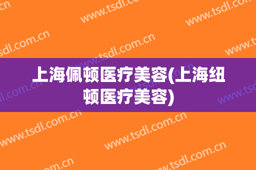 上海佩顿医疗美容(上海纽顿医疗美容)