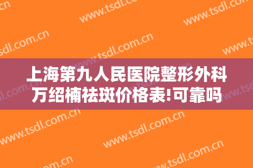 上海第九人民医院整形外科万绍楠祛斑价格表!可靠吗?