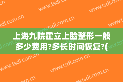 上海九院霍立上睑整形一般多少费用?多长时间恢复?(上海九院整形下巴多少钱)