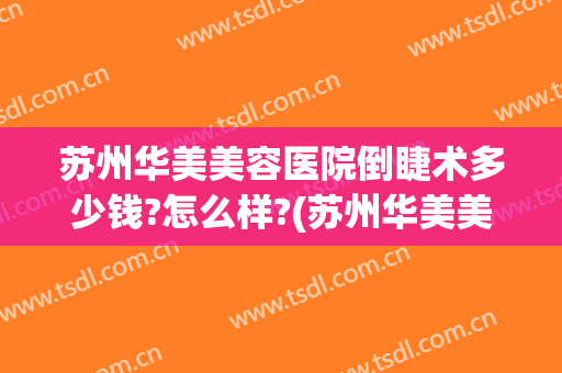 苏州华美美容医院倒睫术多少钱?怎么样?(苏州华美美容医院倒睫术多少钱?怎么样预约)
