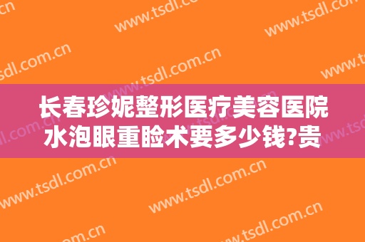 长春珍妮整形医疗美容医院水泡眼重睑术要多少钱?贵不贵?