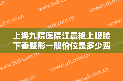上海九院医院江晨艳上眼睑下垂整形一般价位是多少费用?需要多久恢复?