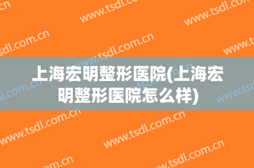 上海宏明整形医院(上海宏明整形医院怎么样)
