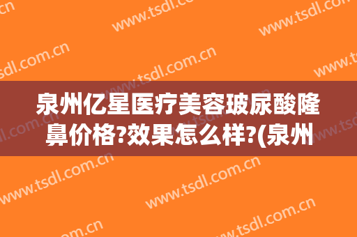 泉州亿星医疗美容玻尿酸隆鼻价格?效果怎么样?(泉州美莱美容整形医院)