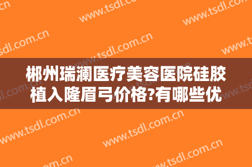 郴州瑞澜医疗美容医院硅胶植入隆眉弓价格?有哪些优势?