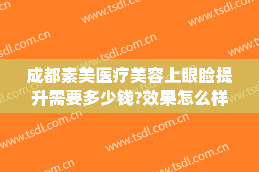 成都素美医疗美容上眼睑提升需要多少钱?效果怎么样?(成都素美医疗整形医院)