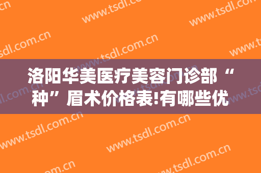 洛阳华美医疗美容门诊部“种”眉术价格表!有哪些优势?(洛阳华美医疗美容怎么样)