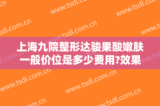 上海九院整形达骏果酸嫩肤一般价位是多少费用?效果怎么样?
