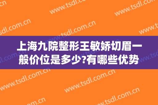 上海九院整形王敏娇切眉一般价位是多少?有哪些优势?(上海九院整形双眼皮价目表)
