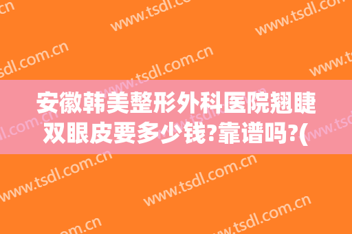安徽韩美整形外科医院翘睫双眼皮要多少钱?靠谱吗?(安徽韩美整形医院是三甲吗?)