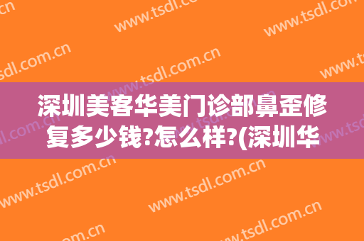 深圳美客华美门诊部鼻歪修复多少钱?怎么样?(深圳华美整形美容医院位置)