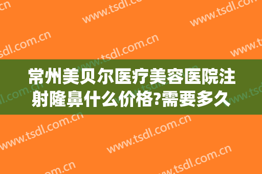 常州美贝尔医疗美容医院注射隆鼻什么价格?需要多久恢复?(常州美贝尔整形医生)