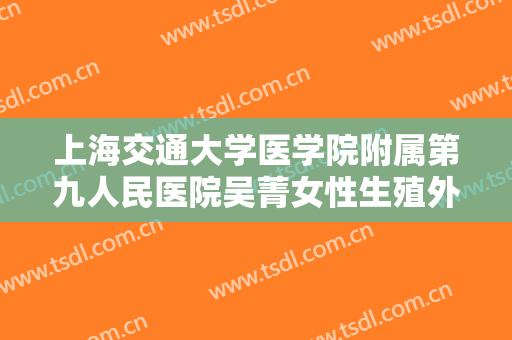 上海交通大学医学院附属第九人民医院吴菁女性生殖外形矫正多少钱?有哪些优势?