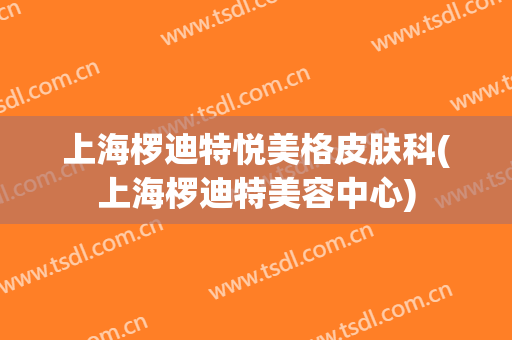 上海椤迪特悦美格皮肤科(上海椤迪特美容中心)