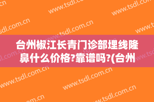 台州椒江长青门诊部埋线隆鼻什么价格?靠谱吗?(台州医院埋线双眼皮)