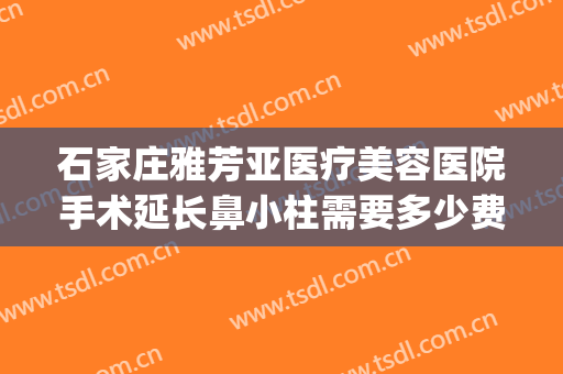 石家庄雅芳亚医疗美容医院手术延长鼻小柱需要多少费用?贵不贵?(石家庄雅芳亚整形医院地址)