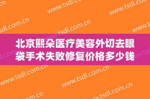北京熙朵医疗美容外切去眼袋手术失败修复价格多少钱?好不好?(北京眼袋手术医院)