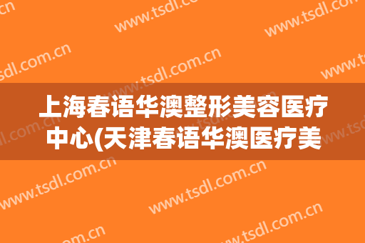 上海春语华澳整形美容医疗中心(天津春语华澳医疗美容)