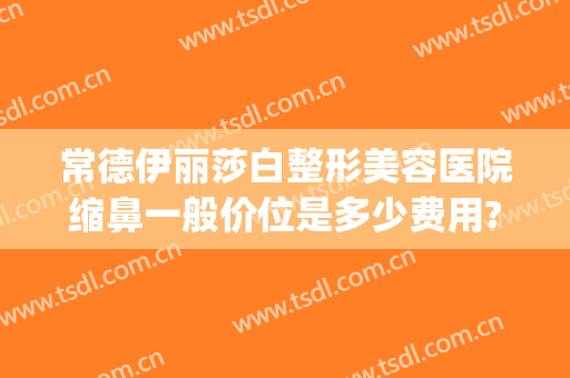 常德伊丽莎白整形美容医院缩鼻一般价位是多少费用?靠谱吗?(常德伊丽莎白整形医院怎么样)