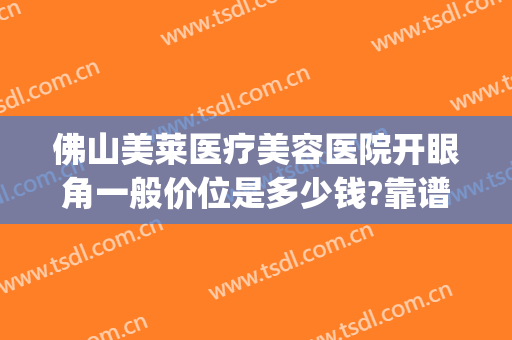 佛山美莱医疗美容医院开眼角一般价位是多少钱?靠谱吗?(佛山美莱医疗美容整形医院)