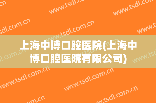 上海中博口腔医院(上海中博口腔医院有限公司)