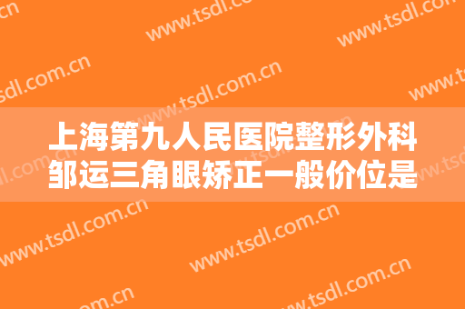 上海第九人民医院整形外科邹运三角眼矫正一般价位是多少?多长时间恢复?