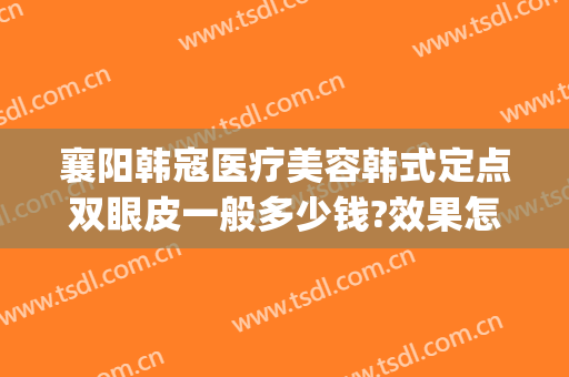 襄阳韩寇医疗美容韩式定点双眼皮一般多少钱?效果怎么样?(襄阳韩蔻的院长做双眼皮咋样)