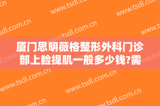 厦门思明薇格整形外科门诊部上睑提肌一般多少钱?需要多久恢复?