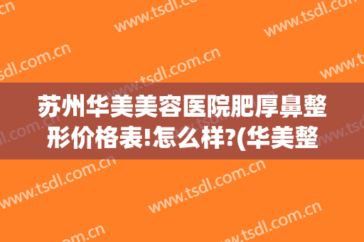 苏州华美美容医院肥厚鼻整形价格表!怎么样?(华美整形美容医院做鼻子怎么样)