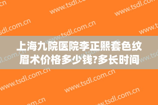 上海九院医院李正熙套色纹眉术价格多少钱?多长时间恢复?(上海九院 纹眉)