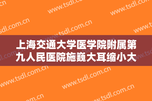 上海交通大学医学院附属第九人民医院施巍大耳缩小大楷需要多少钱?好不好?