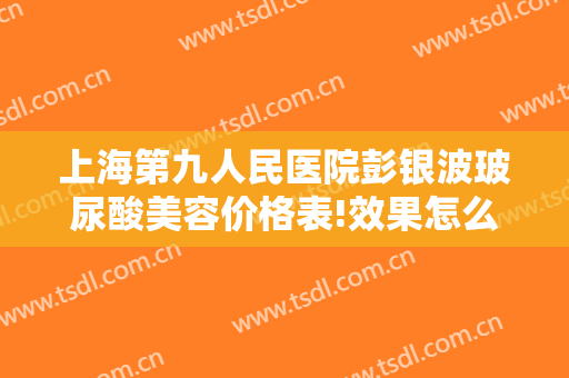 上海第九人民医院彭银波玻尿酸美容价格表!效果怎么样?