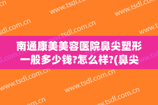 南通康美美容医院鼻尖塑形一般多少钱?怎么样?(鼻尖塑形多少钱)