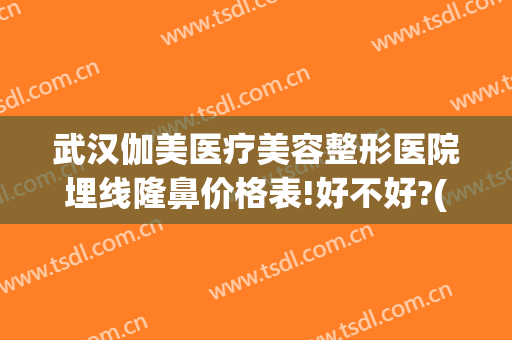 武汉伽美医疗美容整形医院埋线隆鼻价格表!好不好?(武汉伽美整形医院图片)