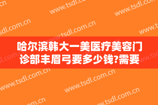 哈尔滨韩大一美医疗美容门诊部丰眉弓要多少钱?需要多久恢复?
