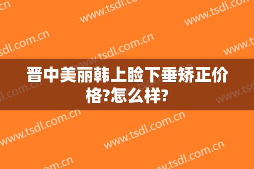 晋中美丽韩上睑下垂矫正价格?怎么样?