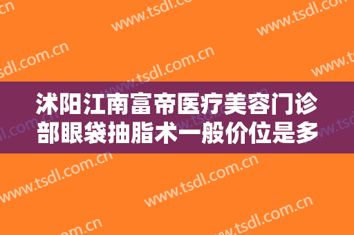 沭阳江南富帝医疗美容门诊部眼袋抽脂术一般价位是多少钱?需要多久恢复?