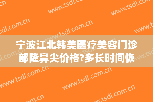 宁波江北韩美医疗美容门诊部隆鼻尖价格?多长时间恢复?(宁波韩美整形医院简介)