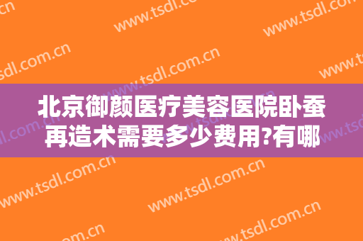 北京御颜医疗美容医院卧蚕再造术需要多少费用?有哪些优势?