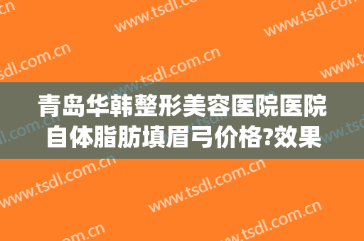 青岛华韩整形美容医院医院自体脂肪填眉弓价格?效果怎么样?(假体眉弓填充多少钱)