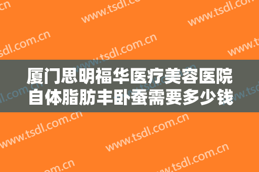 厦门思明福华医疗美容医院自体脂肪丰卧蚕需要多少钱?怎么样?