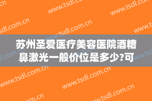 苏州圣爱医疗美容医院酒糟鼻激光一般价位是多少?可靠吗?(苏州圣爱整形美容医院怎么样)