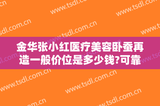金华张小红医疗美容卧蚕再造一般价位是多少钱?可靠吗?
