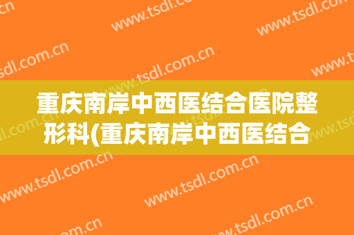 重庆南岸中西医结合医院整形科(重庆南岸中西医结合医院整形科怎么样)
