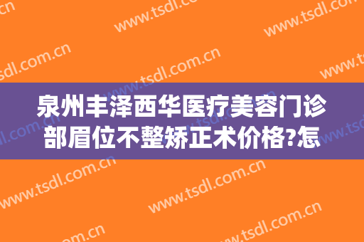 泉州丰泽西华医疗美容门诊部眉位不整矫正术价格?怎么样?(泉州丰泽西华医疗美容门诊部价格表)