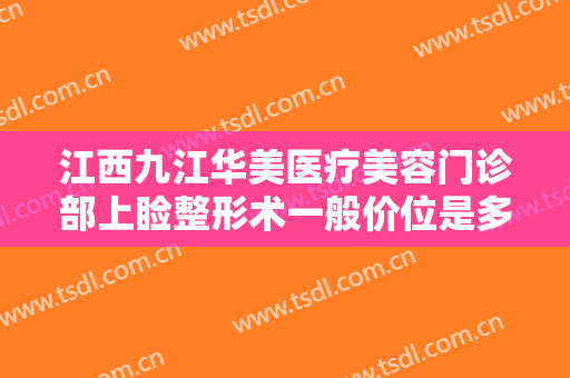 江西九江华美医疗美容门诊部上睑整形术一般价位是多少费用?好不好?