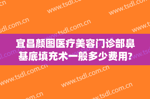 宜昌颜图医疗美容门诊部鼻基底填充术一般多少费用?好不好?(脸颊填充术价格)