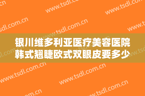 银川维多利亚医疗美容医院韩式翘睫欧式双眼皮要多少钱?有哪些优势?